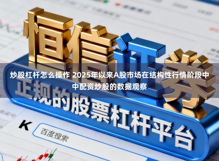 炒股杠杆怎么操作 2025年以来A股市场在结构性行情阶段中中配资炒股的数据观察