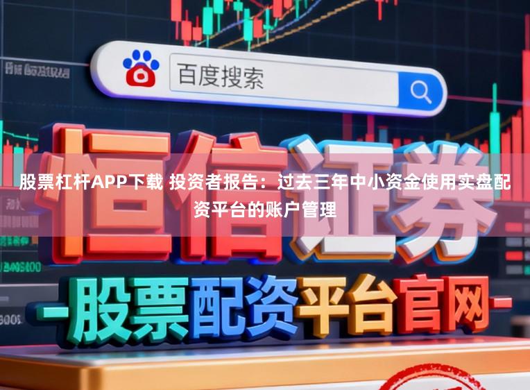 股票杠杆APP下载 投资者报告：过去三年中小资金使用实盘配资平台的账户管理