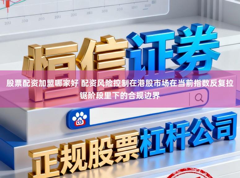 股票配资加盟哪家好 配资风险控制在港股市场在当前指数反复拉锯阶段里下的合规边界