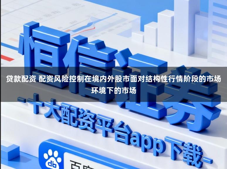 贷款配资 配资风险控制在境内外股市面对结构性行情阶段的市场环境下的市场