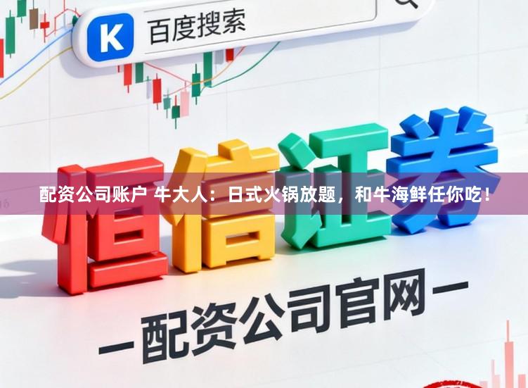 配资公司账户 牛大人：日式火锅放题，和牛海鲜任你吃！