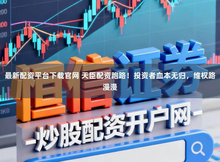 最新配资平台下载官网 天臣配资跑路！投资者血本无归，维权路漫漫